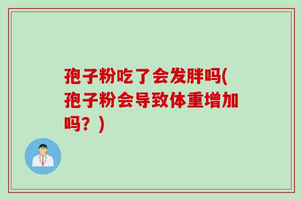 孢子粉吃了会发胖吗(孢子粉会导致体重增加吗？)