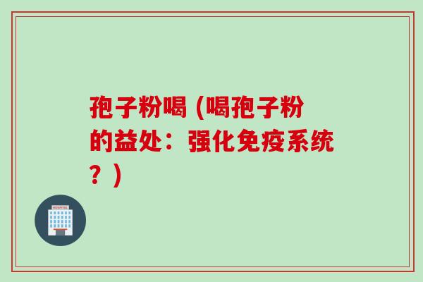 孢子粉喝 (喝孢子粉的益处：强化免疫系统？)