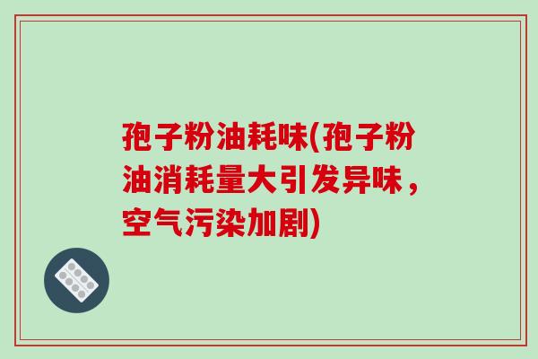 孢子粉油耗味(孢子粉油消耗量大引发异味,空气污染加剧) 孢子粉油耗味(孢子粉油消耗量大引发异味,空气污染加剧)