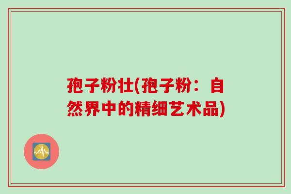 孢子粉壮(孢子粉：自然界中的精细艺术品)