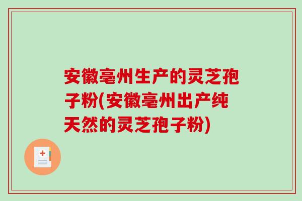 安徽亳州生产的灵芝孢子粉(安徽亳州出产纯天然的灵芝孢子粉)