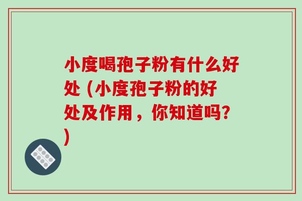小度喝孢子粉有什么好处 (小度孢子粉的好处及作用，你知道吗？)