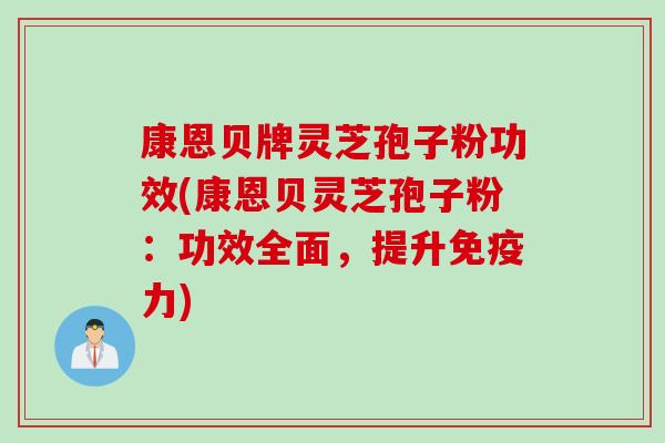 康恩贝牌灵芝孢子粉功效(康恩贝灵芝孢子粉：功效全面，提升免疫力)