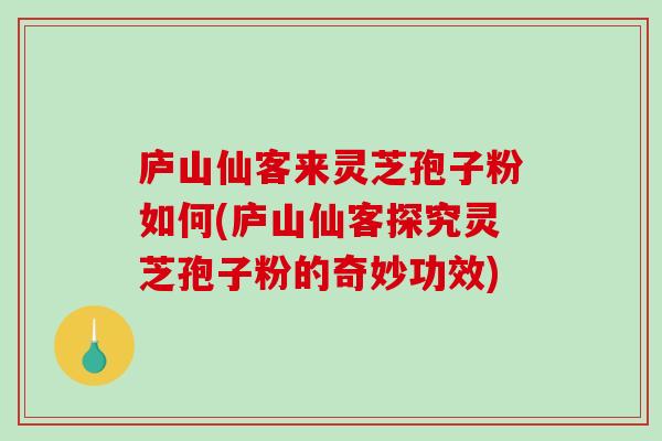 庐山仙客来灵芝孢子粉如何(庐山仙客探究灵芝孢子粉的奇妙功效)