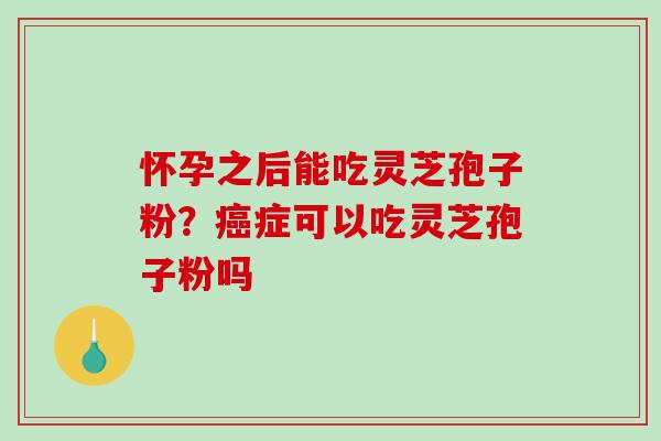 怀孕之后能吃灵芝孢子粉？癌症可以吃灵芝孢子粉吗