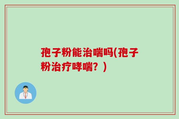 孢子粉能治喘吗(孢子粉治疗哮喘？)