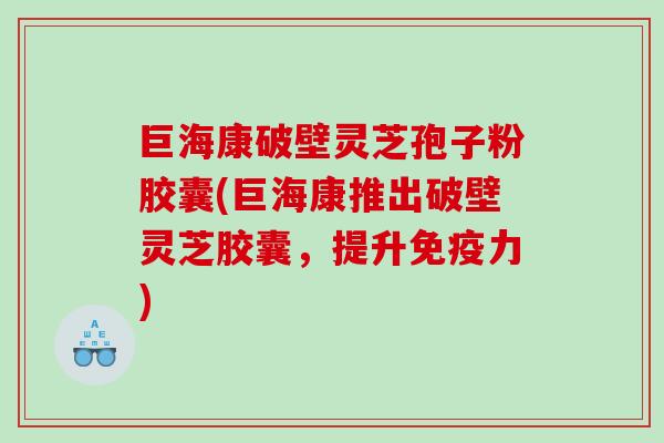 巨海康破壁灵芝孢子粉胶囊(巨海康推出破壁灵芝胶囊，提升免疫力)