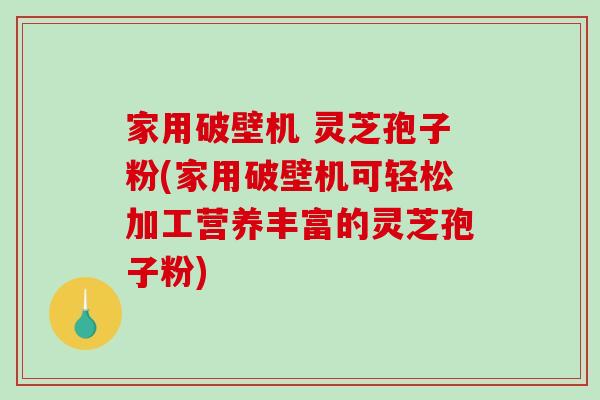 家用破壁机 灵芝孢子粉(家用破壁机可轻松加工营养丰富的灵芝孢子粉)