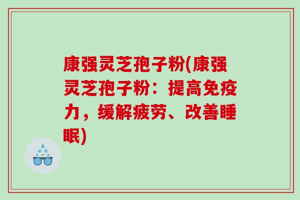 康强灵芝孢子粉(康强灵芝孢子粉：提高免疫力，缓解疲劳、改善睡眠)