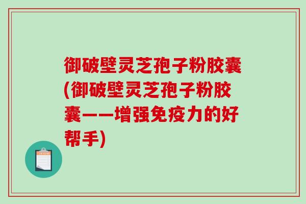 御破壁灵芝孢子粉胶囊(御破壁灵芝孢子粉胶囊——增强免疫力的好帮手)