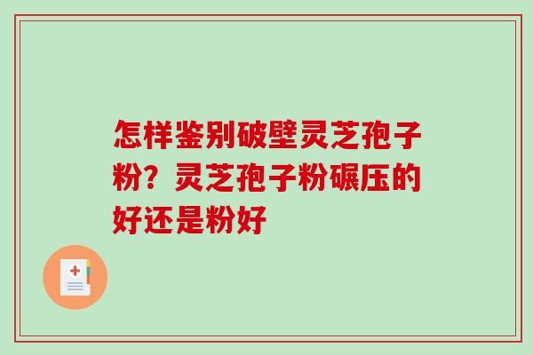怎样鉴别破壁灵芝孢子粉？灵芝孢子粉碾压的好还是粉好