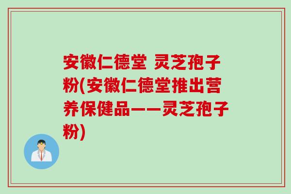 安徽仁德堂 灵芝孢子粉(安徽仁德堂推出营养保健品——灵芝孢子粉)