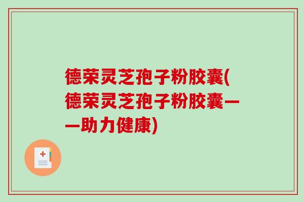 德荣灵芝孢子粉胶囊(德荣灵芝孢子粉胶囊——助力健康)