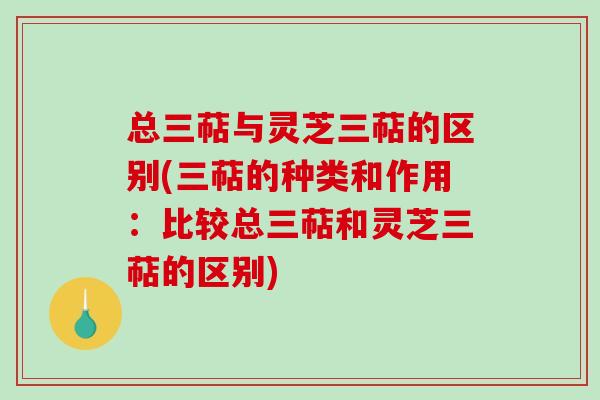 总三萜与灵芝三萜的区别(三萜的种类和作用：比较总三萜和灵芝三萜的区别)