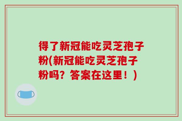 得了新冠能吃灵芝孢子粉(新冠能吃灵芝孢子粉吗？答案在这里！)