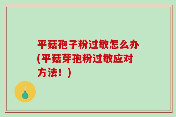 平菇孢子粉过敏怎么办(平菇芽孢粉过敏应对方法！)