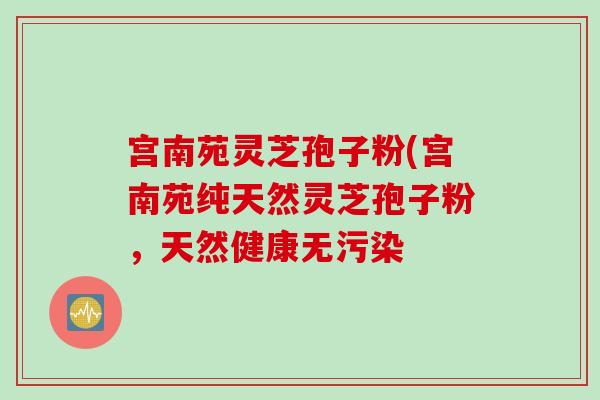 宫南苑灵芝孢子粉(宫南苑纯天然灵芝孢子粉，天然健康无污染