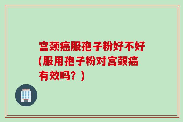 宫颈癌服孢子粉好不好(服用孢子粉对宫颈癌有效吗？)