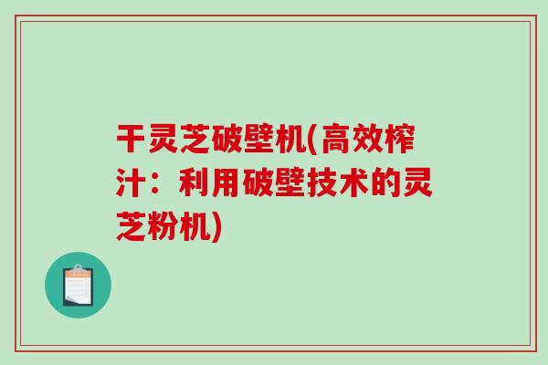 干灵芝破壁机(高效榨汁：利用破壁技术的灵芝粉机)
