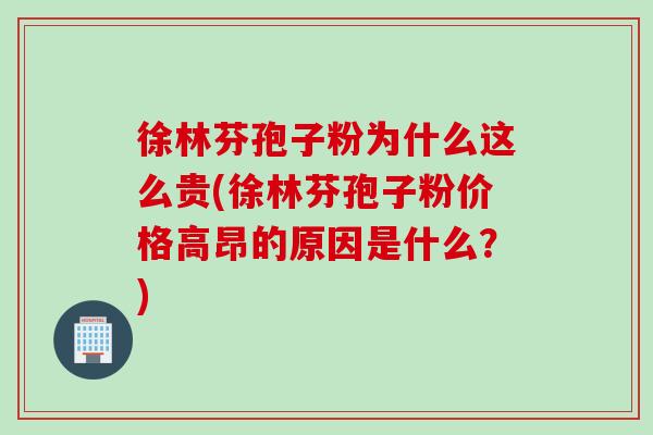 徐林芬孢子粉为什么这么贵(徐林芬孢子粉价格高昂的原因是什么？)