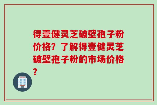 得壹健灵芝破壁孢子粉价格？了解得壹健灵芝破壁孢子粉的市场价格？