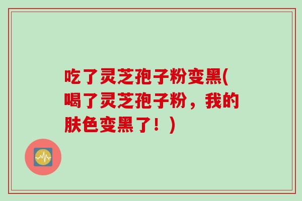 吃了灵芝孢子粉变黑(喝了灵芝孢子粉，我的肤色变黑了！)