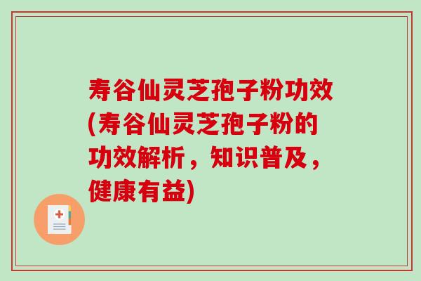 寿谷仙灵芝孢子粉功效(寿谷仙灵芝孢子粉的功效解析，知识普及，健康有益)