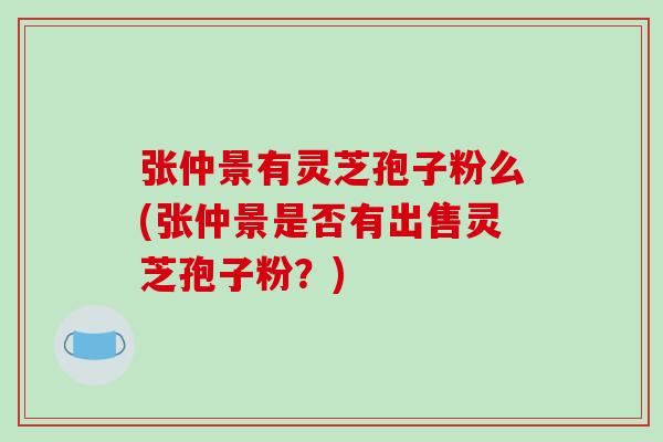 张仲景有灵芝孢子粉么(张仲景是否有出售灵芝孢子粉？)