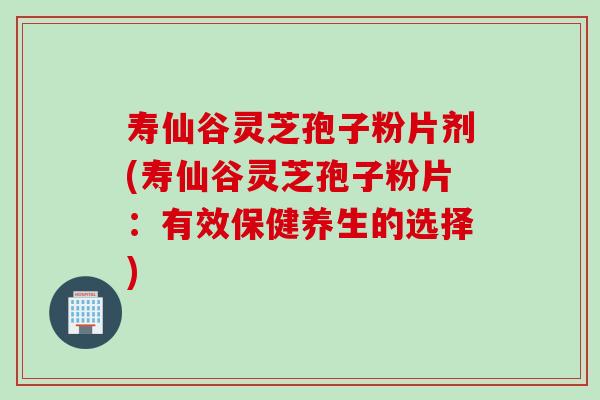寿仙谷灵芝孢子粉片剂(寿仙谷灵芝孢子粉片：有效保健养生的选择)