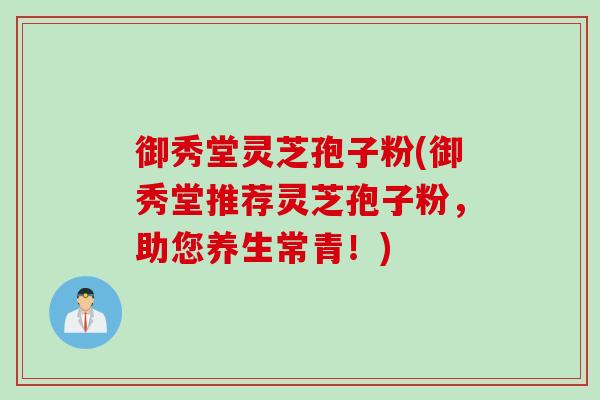 御秀堂灵芝孢子粉(御秀堂推荐灵芝孢子粉,助您养生常青!) 御秀堂灵芝孢子粉(御秀堂推荐灵芝孢子粉,助您养生常青!)