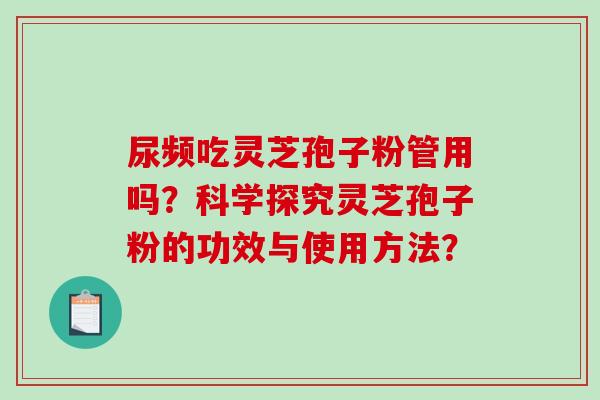 尿频吃灵芝孢子粉管用吗？科学探究灵芝孢子粉的功效与使用方法？