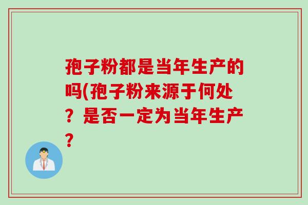 孢子粉都是当年生产的吗(孢子粉来源于何处？是否一定为当年生产？
