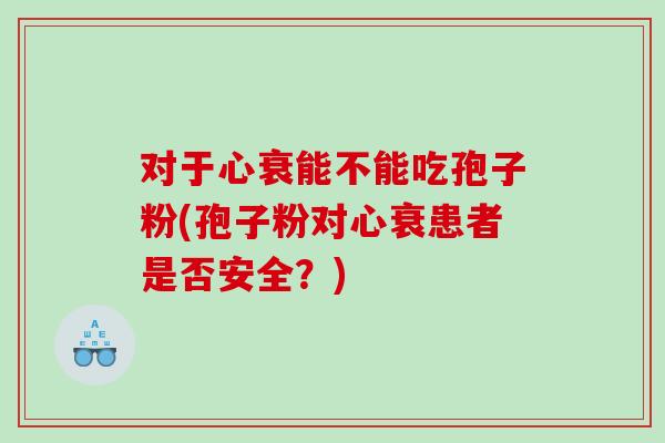 对于心衰能不能吃孢子粉(孢子粉对心衰患者是否安全？)