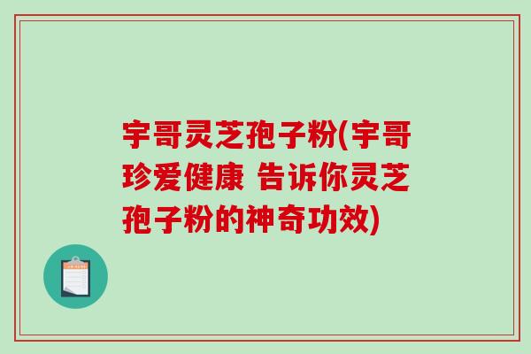 宇哥灵芝孢子粉(宇哥珍爱健康 告诉你灵芝孢子粉的神奇功效)