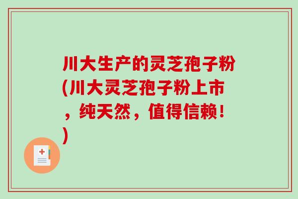 川大生产的灵芝孢子粉(川大灵芝孢子粉上市，纯天然，值得信赖！)