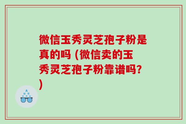 微信玉秀灵芝孢子粉是真的吗 (微信卖的玉秀灵芝孢子粉靠谱吗？)