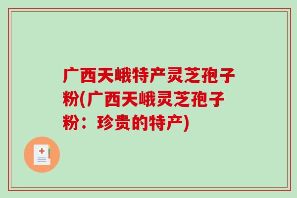 广西天峨特产灵芝孢子粉(广西天峨灵芝孢子粉：珍贵的特产)