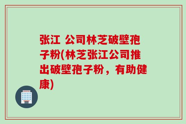 张江 公司林芝破壁孢子粉(林芝张江公司推出破壁孢子粉，有助健康)