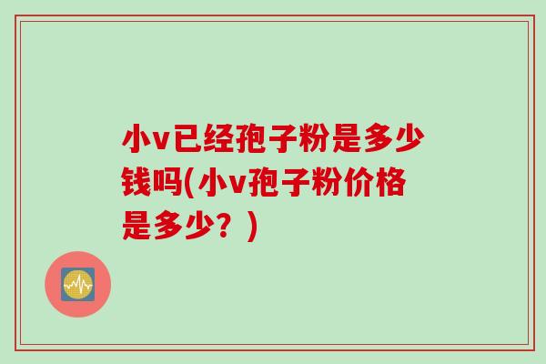 小v已经孢子粉是多少钱吗(小v孢子粉价格是多少？)
