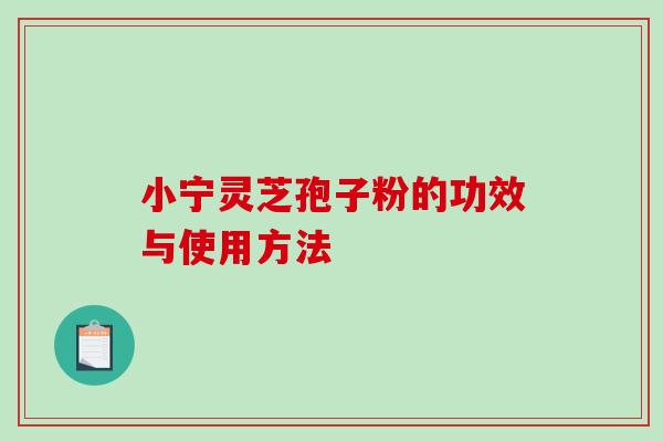 小宁灵芝孢子粉的功效与使用方法