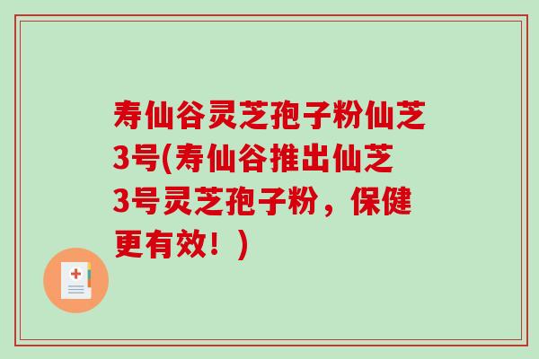 寿仙谷灵芝孢子粉仙芝3号(寿仙谷推出仙芝3号灵芝孢子粉，保健更有效！)