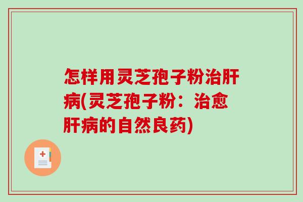 怎样用灵芝孢子粉治肝病(灵芝孢子粉：治愈肝病的自然良药)