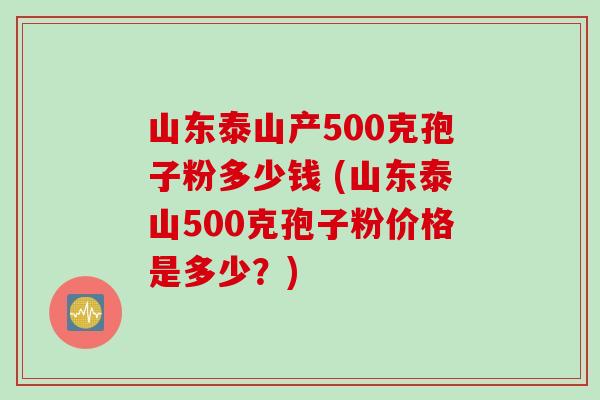 山东泰山产500克孢子粉多少钱 (山东泰山500克孢子粉价格是多少？)