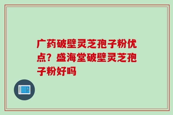 广药破壁灵芝孢子粉优点？盛海堂破壁灵芝孢子粉好吗