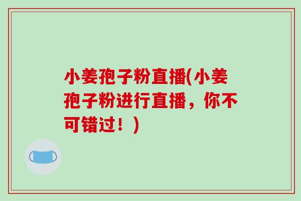 小姜孢子粉直播(小姜孢子粉进行直播，你不可错过！)