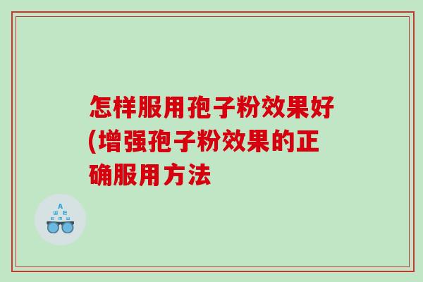 怎样服用孢子粉效果好(增强孢子粉效果的正确服用方法
