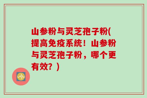 山参粉与灵芝孢子粉(提高免疫系统！山参粉与灵芝孢子粉，哪个更有效？)