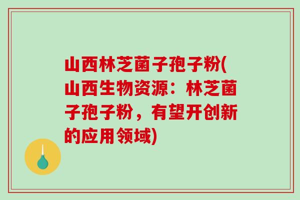山西林芝菌子孢子粉(山西生物资源：林芝菌子孢子粉，有望开创新的应用领域)