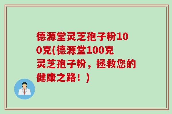 德源堂灵芝孢子粉100克(德源堂100克灵芝孢子粉，拯救您的健康之路！)