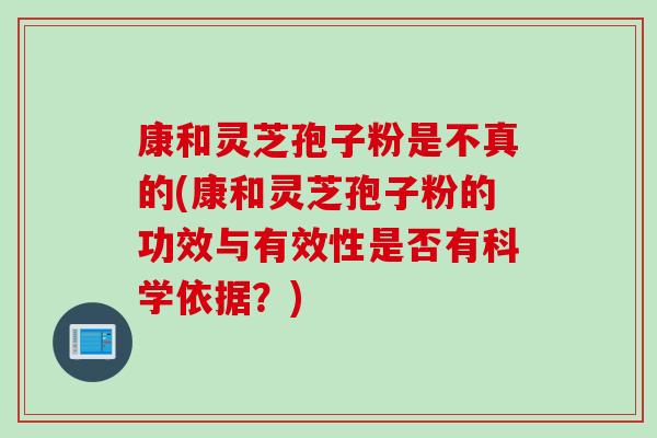 康和灵芝孢子粉是不真的(康和灵芝孢子粉的功效与有效性是否有科学依据？)